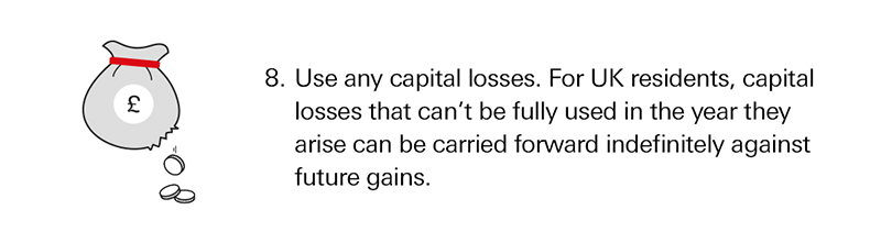 Use any capital losses. For UK residents, capital losses that can't be fully used in the year they arise can be carried forward indefinitely against future gains